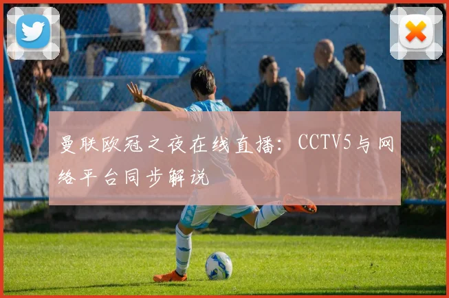曼联欧冠之夜在线直播：CCTV5与网络平台同步解说