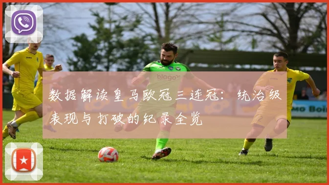 数据解读皇马欧冠三连冠：统治级表现与打破的纪录全览