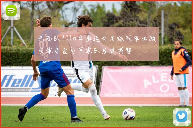 巴西队2016年奥运会足球冠军回顾点球夺金与国家队后续调整