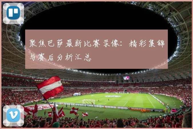 聚焦巴萨最新比赛录像：精彩集锦与赛后分析汇总