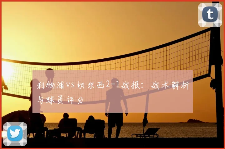 利物浦vs切尔西2-1战报：战术解析与球员评分