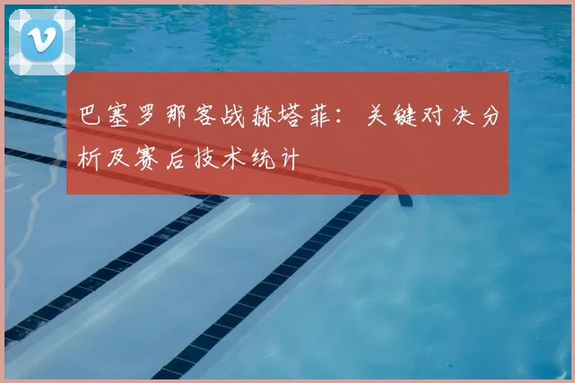 巴塞罗那客战赫塔菲:关键对决分析及赛后技术统计