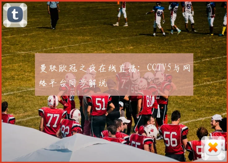 曼联欧冠之夜在线直播：CCTV5与网络平台同步解说