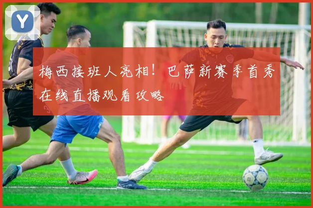 梅西接班人亮相！巴萨新赛季首秀在线直播观看攻略