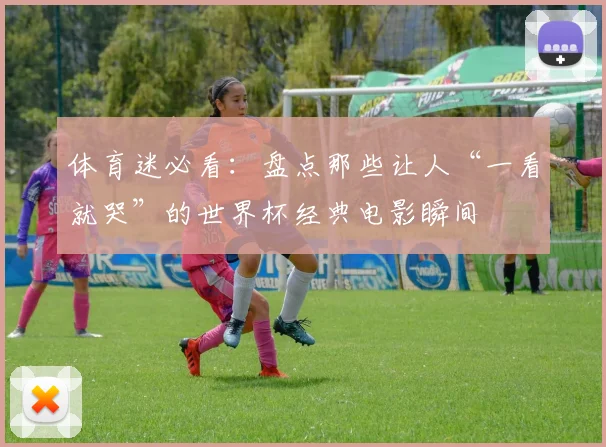 体育迷必看：盘点那些让人“一看就哭”的世界杯经典电影瞬间