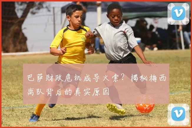 巴萨财政危机成导火索？揭秘梅西离队背后的真实原因