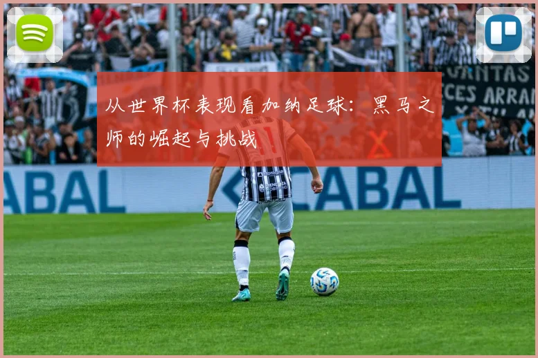 从世界杯表现看加纳足球：黑马之师的崛起与挑战