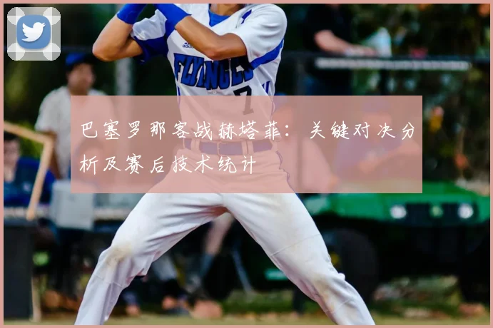 巴塞罗那客战赫塔菲：关键对决分析及赛后技术统计