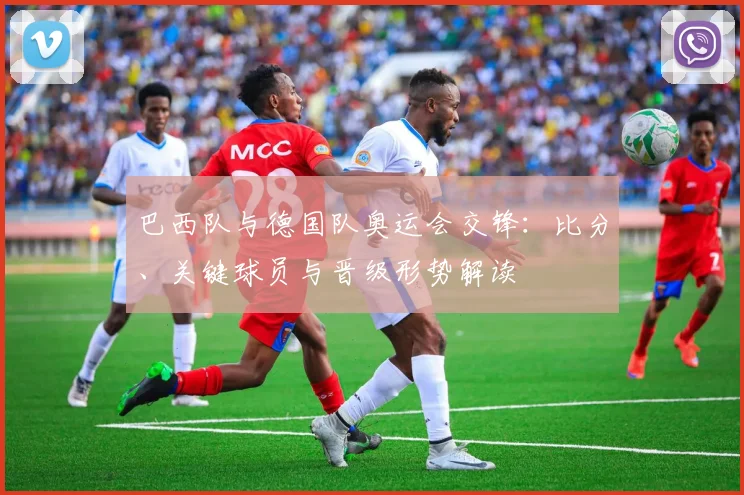 巴西队与德国队奥运会交锋：比分、关键球员与晋级形势解读
