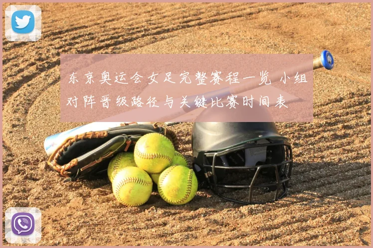 东京奥运会女足完整赛程一览 小组对阵晋级路径与关键比赛时间表