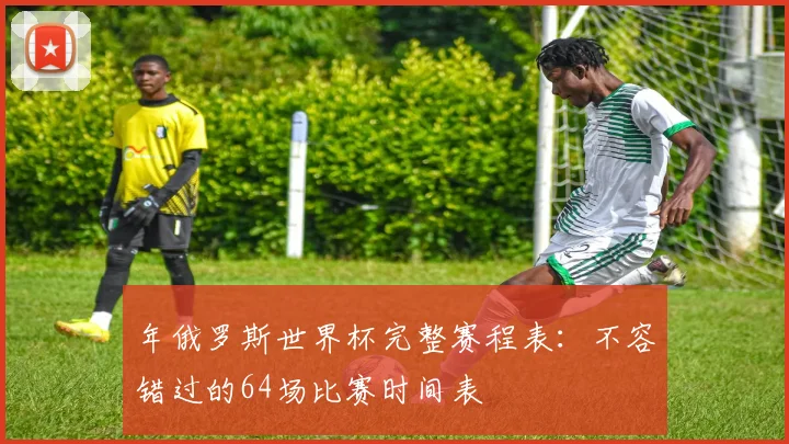 年俄罗斯世界杯完整赛程表：不容错过的64场比赛时间表
