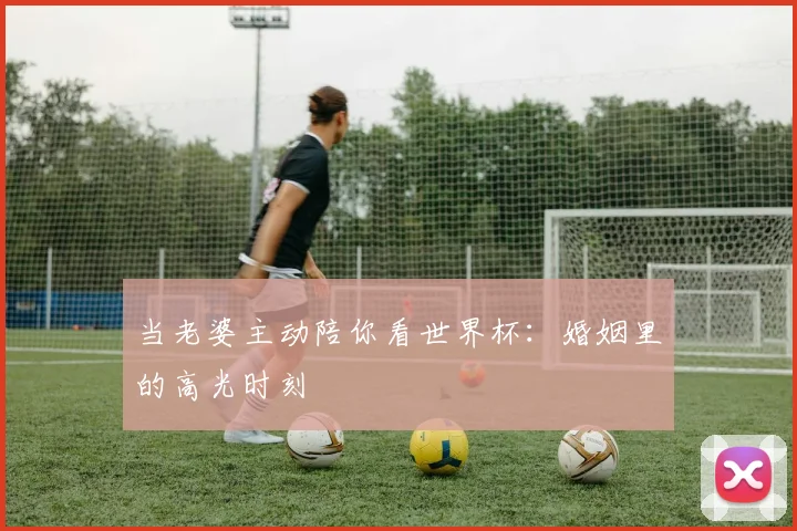 当老婆主动陪你看世界杯：婚姻里的高光时刻