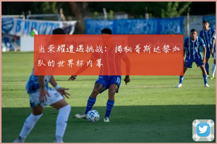 当荣耀遭遇挑战：揭秘哥斯达黎加队的世界杯内幕