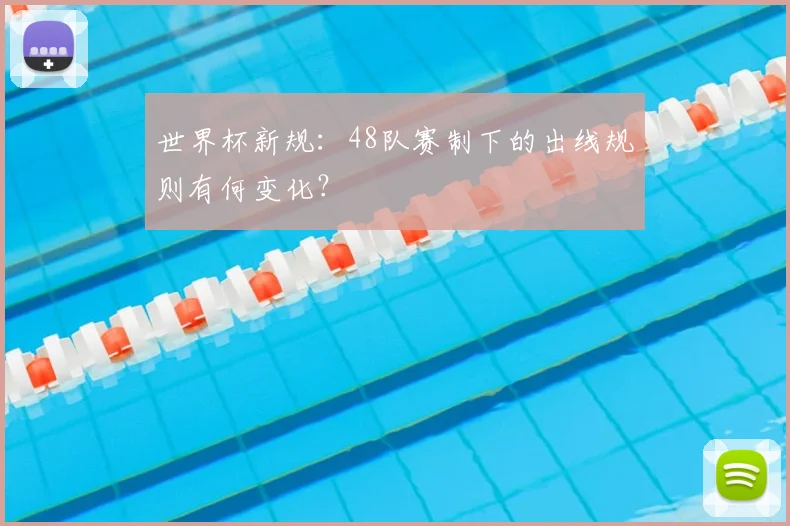 世界杯新规：48队赛制下的出线规则有何变化？
