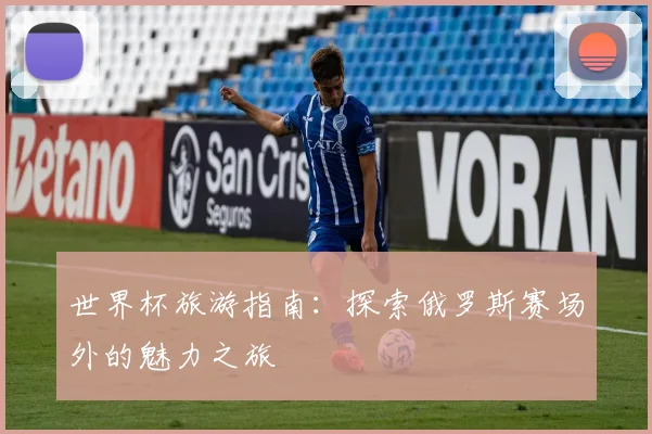 世界杯旅游指南：探索俄罗斯赛场外的魅力之旅