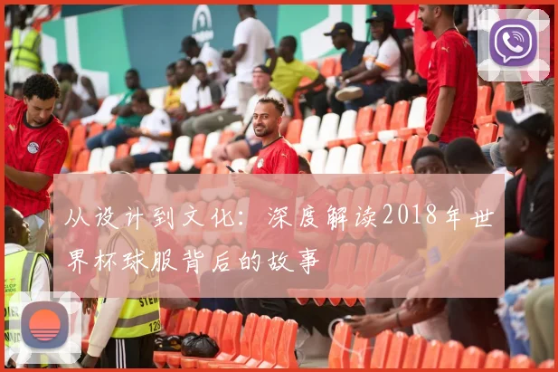 从设计到文化：深度解读2018年世界杯球服背后的故事