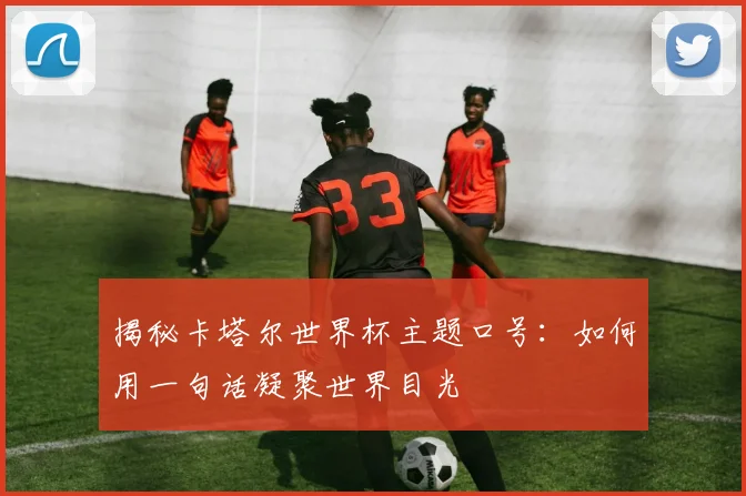 揭秘卡塔尔世界杯主题口号:如何用一句话凝聚世界目光