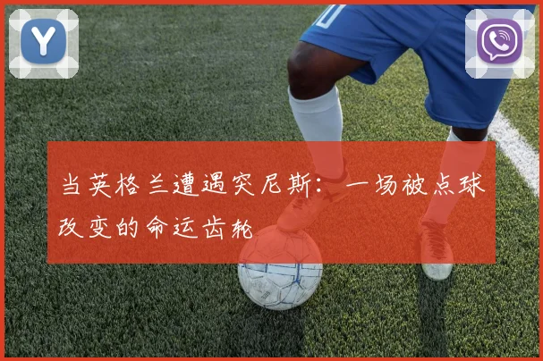 当英格兰遭遇突尼斯：一场被点球改变的命运齿轮
