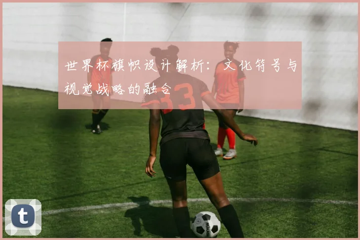 世界杯旗帜设计解析：文化符号与视觉战略的融合
