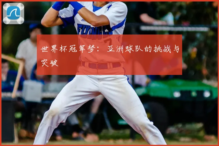 世界杯冠军梦:亚洲球队的挑战与突破