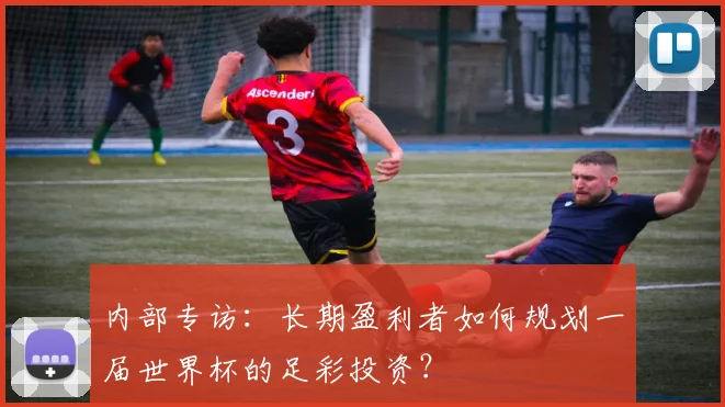 内部专访:长期盈利者如何规划一届世界杯的足彩投资?