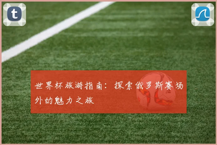 世界杯旅游指南：探索俄罗斯赛场外的魅力之旅