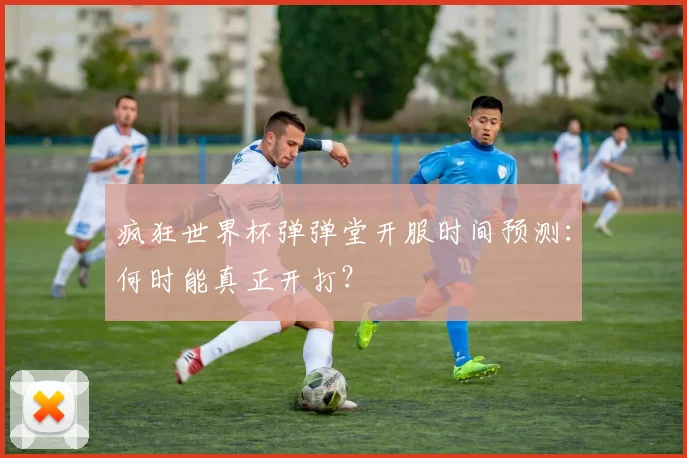 疯狂世界杯弹弹堂开服时间预测：何时能真正开打？