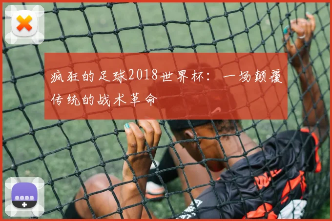 疯狂的足球2018世界杯:一场颠覆传统的战术革命