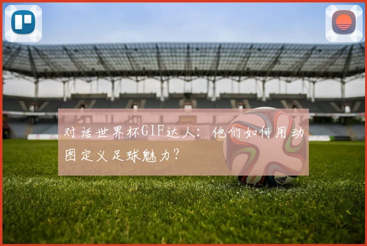 对话世界杯GIF达人:他们如何用动图定义足球魅力?
