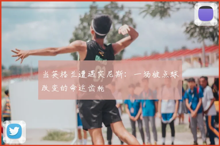 当英格兰遭遇突尼斯：一场被点球改变的命运齿轮