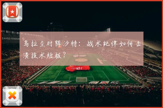 乌拉圭对阵沙特:战术纪律如何击溃技术短板?