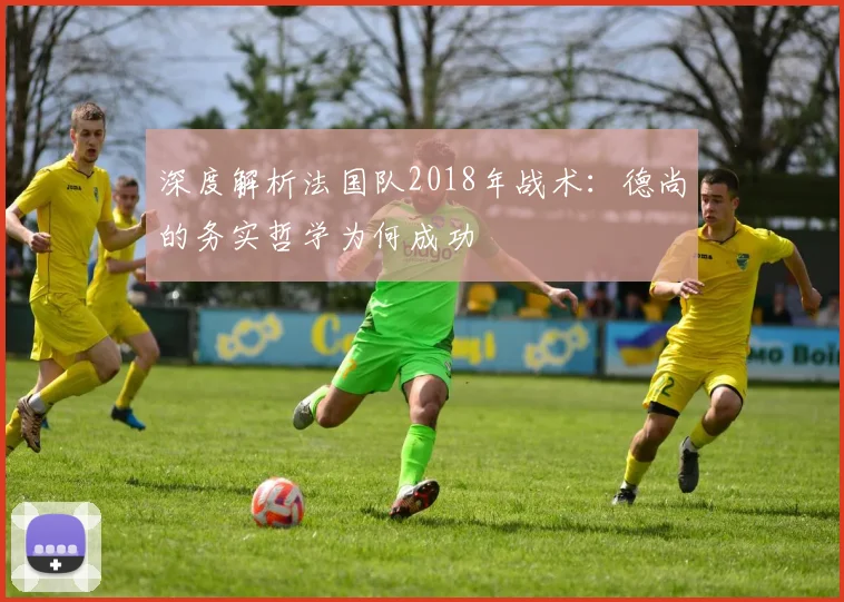 深度解析法国队2018年战术：德尚的务实哲学为何成功