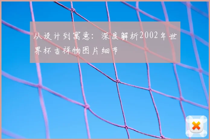 从设计到寓意：深度解析2002年世界杯吉祥物图片细节