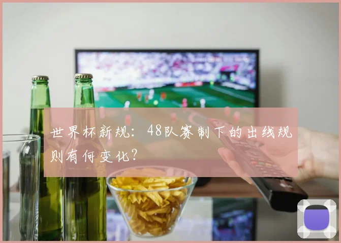 世界杯新规：48队赛制下的出线规则有何变化？