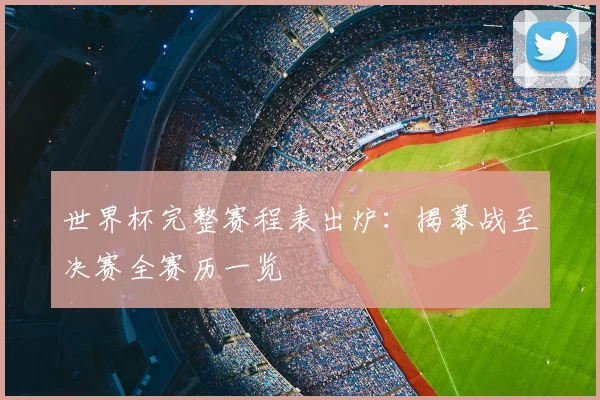 世界杯完整赛程表出炉：揭幕战至决赛全赛历一览