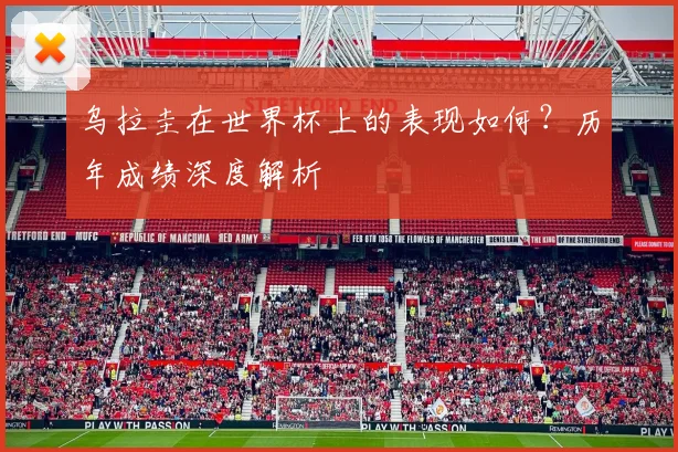 乌拉圭在世界杯上的表现如何?历年成绩深度解析