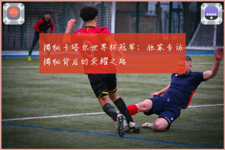 揭秘卡塔尔世界杯冠军:独家专访揭秘背后的荣耀之路