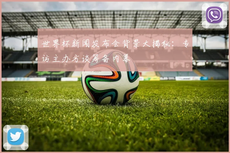 世界杯新闻发布会背景大揭秘：专访主办方谈筹备内幕