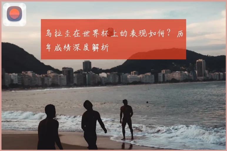 乌拉圭在世界杯上的表现如何?历年成绩深度解析
