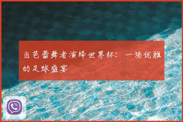 当芭蕾舞者演绎世界杯：一场优雅的足球盛宴