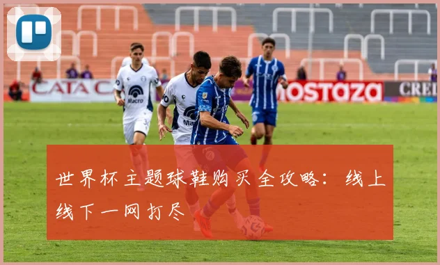 世界杯主题球鞋购买全攻略:线上线下一网打尽