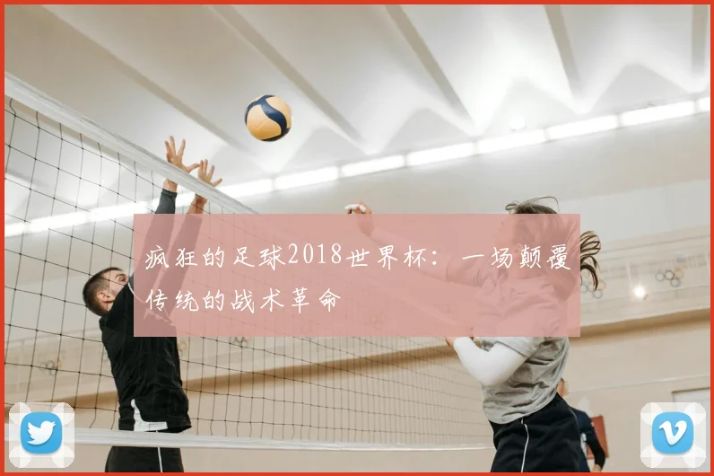 疯狂的足球2018世界杯:一场颠覆传统的战术革命